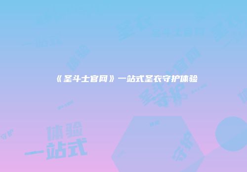 《圣斗士官网》一站式圣衣守护体验