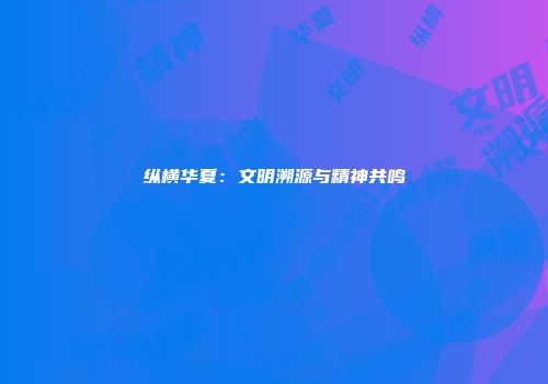 纵横华夏：文明溯源与精神共鸣