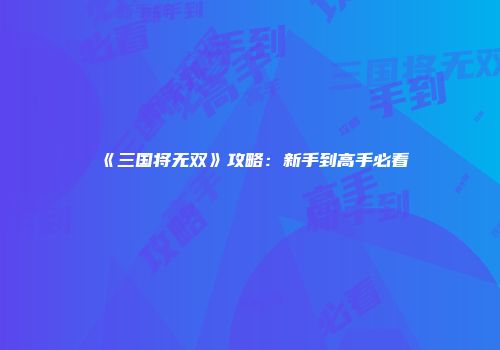《三国将无双》攻略：新手到高手必看
