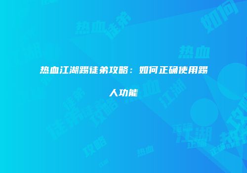 热血江湖踢徒弟攻略:如何正确使用踢人功能