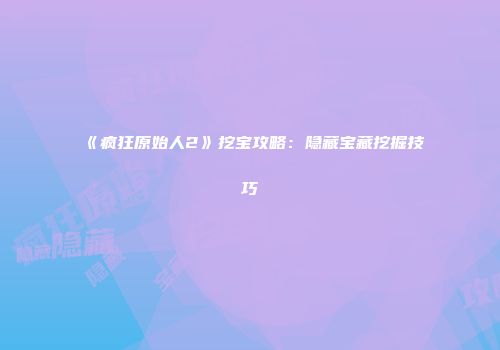 《疯狂原始人2》挖宝攻略：隐藏宝藏挖掘技巧