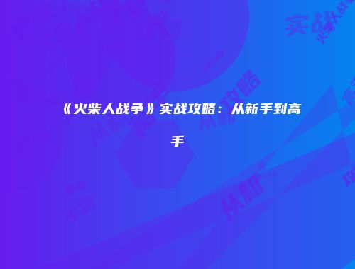 《火柴人战争》实战攻略：从新手到高手