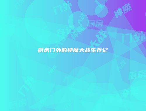 厨房门外的神魔大战生存记