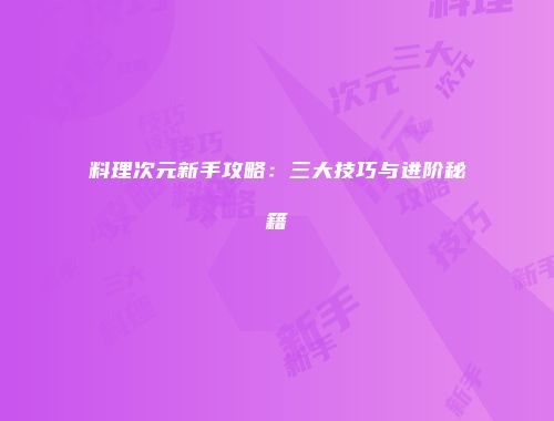 料理次元新手攻略：三大技巧与进阶秘籍
