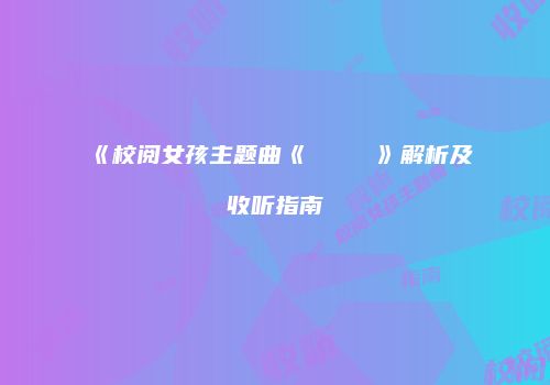 《校阅女孩主题曲《じょいふる》解析及收听指南