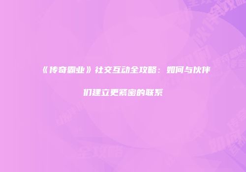 《传奇霸业》社交互动全攻略：如何与伙伴们建立更紧密的联系