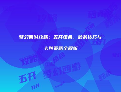梦幻西游攻略：五开组合、秒杀技巧与卡牌策略全解析
