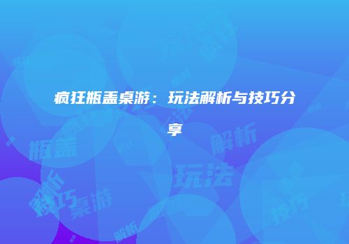 疯狂瓶盖桌游：玩法解析与技巧分享