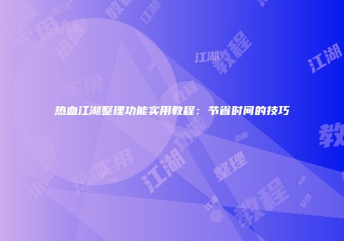 热血江湖整理功能实用教程:节省时间的技巧