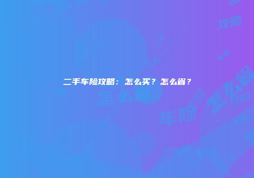 二手车险攻略：怎么买？怎么省？
