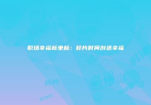 职场幸福新坐标：碎片时间创造幸福