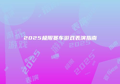 2025极限赛车游戏表演指南