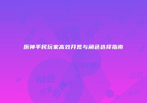 原神平民玩家高效开荒与角色选择指南
