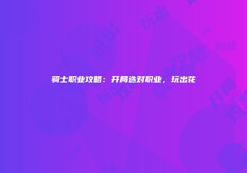 骑士职业攻略:开局选对职业,玩出花