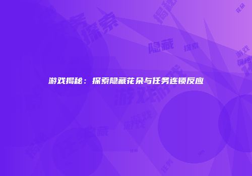 游戏揭秘：探索隐藏花朵与任务连锁反应