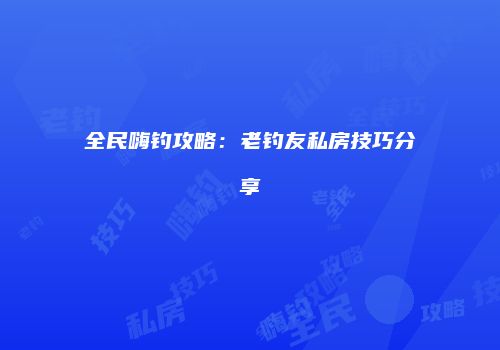 全民嗨钓攻略：老钓友私房技巧分享