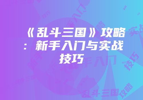 《乱斗三国》攻略：新手入门与实战技巧