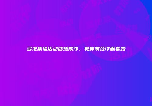 多地集福活动涉嫌欺诈，教你防范诈骗套路