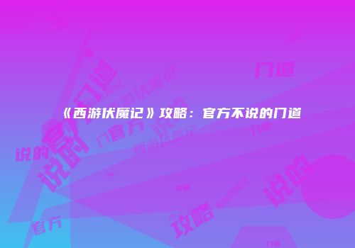 《西游伏魔记》攻略：官方不说的门道