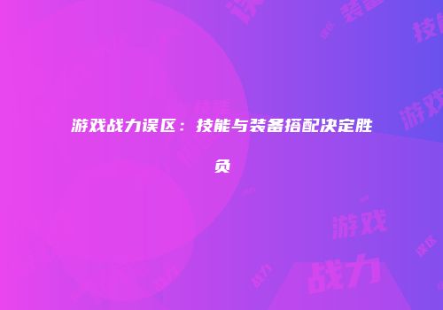 游戏战力误区：技能与装备搭配决定胜负