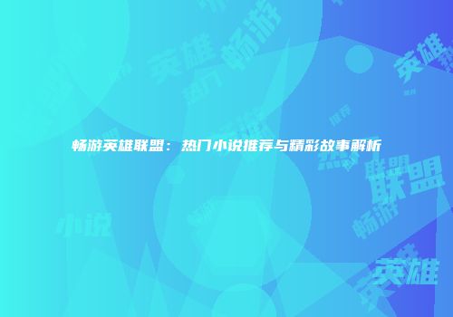 畅游英雄联盟：热门小说推荐与精彩故事解析