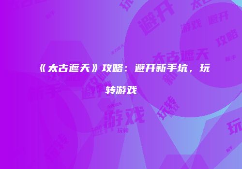 《太古遮天》攻略：避开新手坑，玩转游戏