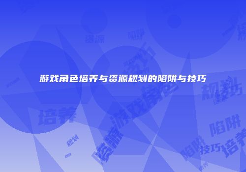 游戏角色培养与资源规划的陷阱与技巧