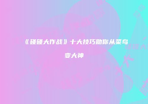 《碰碰大作战》十大技巧助你从菜鸟变大神