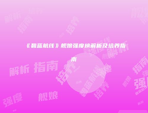 《碧蓝航线》舰娘强度榜解析及培养指南