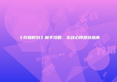 《狩猎时刻》新手攻略：实战心得避坑指南