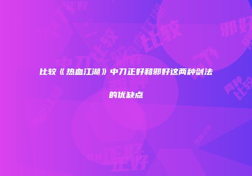 比较《热血江湖》中刀正好和邪好这两种剑法的优缺点