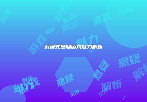 沉浸式悬疑游戏魅力解析