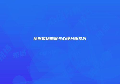 侦探现场勘查与心理分析技巧