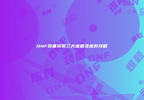 DNF装备获取三大难题及应对攻略
