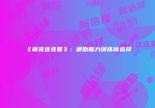 《萌宠连连看》：通勤脑力训练新选择