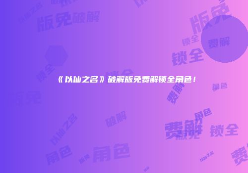 《以仙之名》破解版免费解锁全角色！