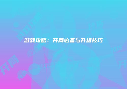 游戏攻略：开局必备与升级技巧