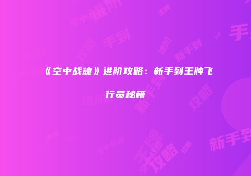 《空中战魂》进阶攻略：新手到王牌飞行员秘籍