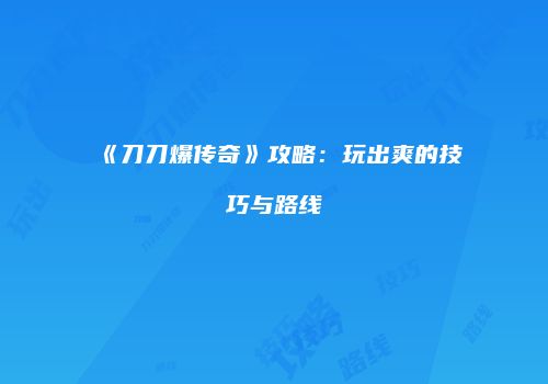 《刀刀爆传奇》攻略：玩出爽的技巧与路线