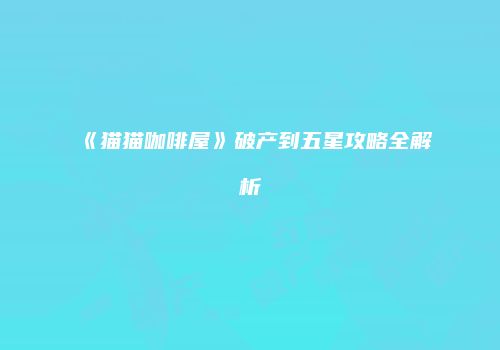 《猫猫咖啡屋》破产到五星攻略全解析