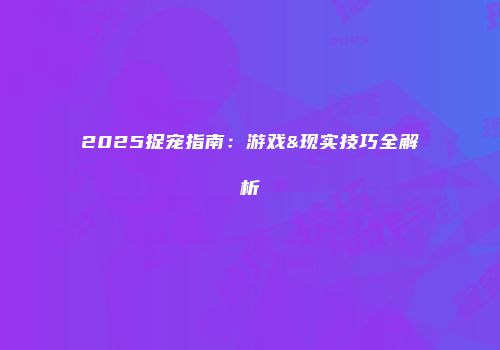 2025捉宠指南:游戏&现实技巧全解析