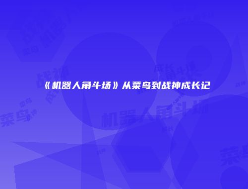 《机器人角斗场》从菜鸟到战神成长记