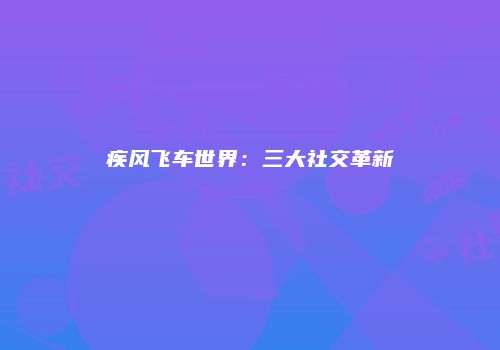 疾风飞车世界：三大社交革新