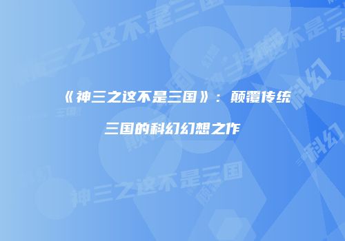 《神三之这不是三国》：颠覆传统三国的科幻幻想之作