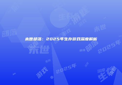 末世部落：2025年生存游戏深度解析