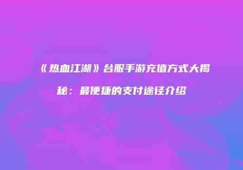 《热血江湖》台服手游充值方式大揭秘：最便捷的支付途径介绍