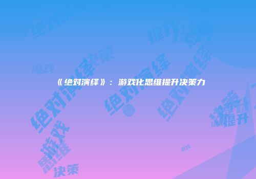 《绝对演绎》：游戏化思维提升决策力