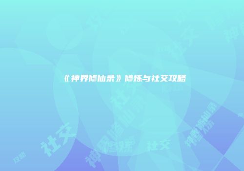 《神界修仙录》修炼与社交攻略