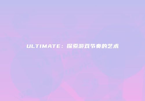 ULTIMATE：探索游戏节奏的艺术