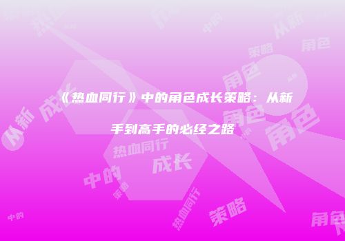 《热血同行》中的角色成长策略：从新手到高手的必经之路